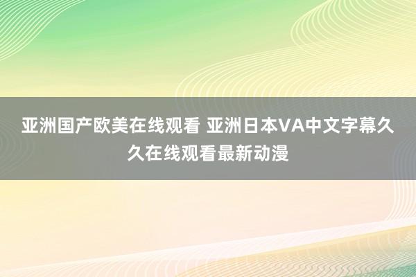亚洲国产欧美在线观看 亚洲日本VA中文字幕久久在线观看最新动漫