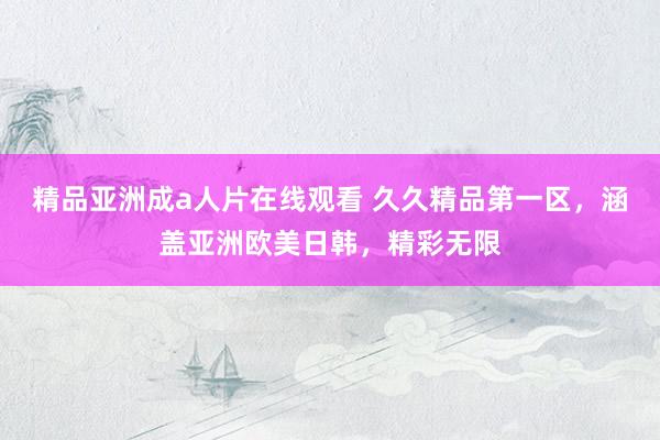 精品亚洲成a人片在线观看 久久精品第一区，涵盖亚洲欧美日韩，精彩无限
