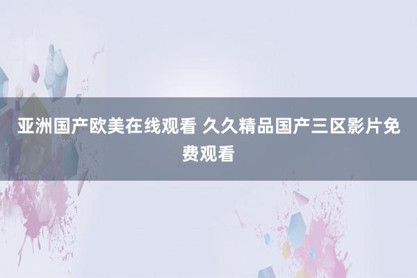 亚洲国产欧美在线观看 久久精品国产三区影片免费观看