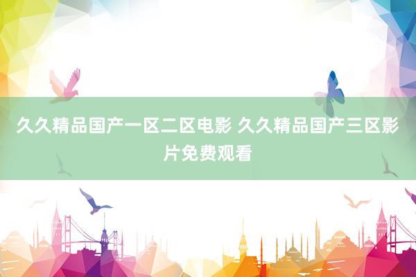 久久精品国产一区二区电影 久久精品国产三区影片免费观看
