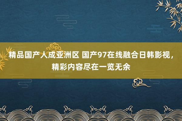 精品国产人成亚洲区 国产97在线融合日韩影视，精彩内容尽在一览无余