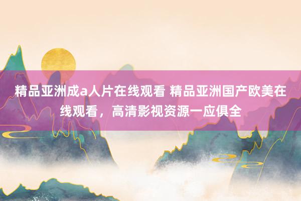 精品亚洲成a人片在线观看 精品亚洲国产欧美在线观看，高清影视资源一应俱全