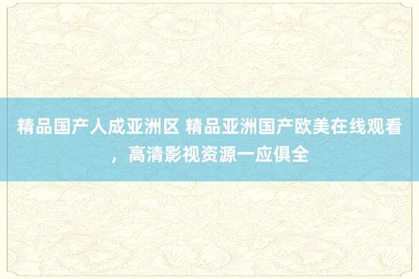 精品国产人成亚洲区 精品亚洲国产欧美在线观看，高清影视资源一应俱全