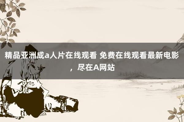 精品亚洲成a人片在线观看 免费在线观看最新电影，尽在A网站
