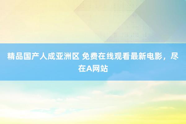 精品国产人成亚洲区 免费在线观看最新电影，尽在A网站