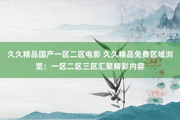 久久精品国产一区二区电影 久久精品免费区域浏览：一区二区三区汇聚精彩内容