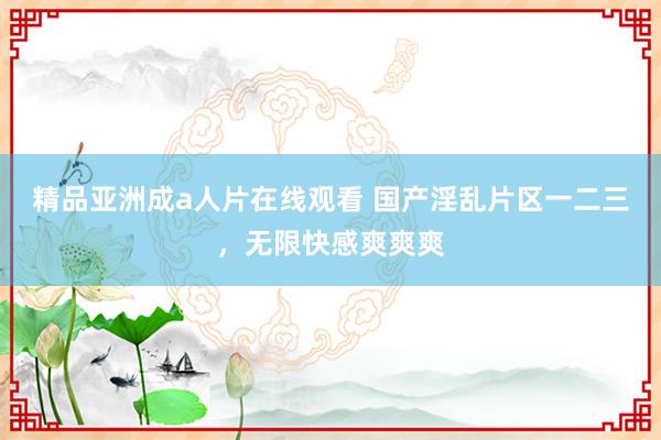 精品亚洲成a人片在线观看 国产淫乱片区一二三，无限快感爽爽爽