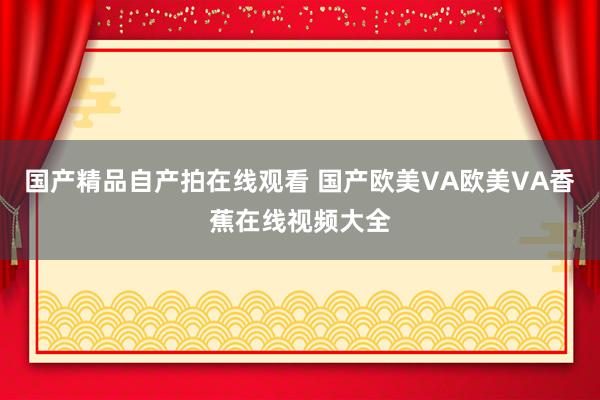 国产精品自产拍在线观看 国产欧美VA欧美VA香蕉在线视频大全