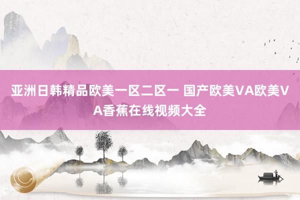 亚洲日韩精品欧美一区二区一 国产欧美VA欧美VA香蕉在线视频大全