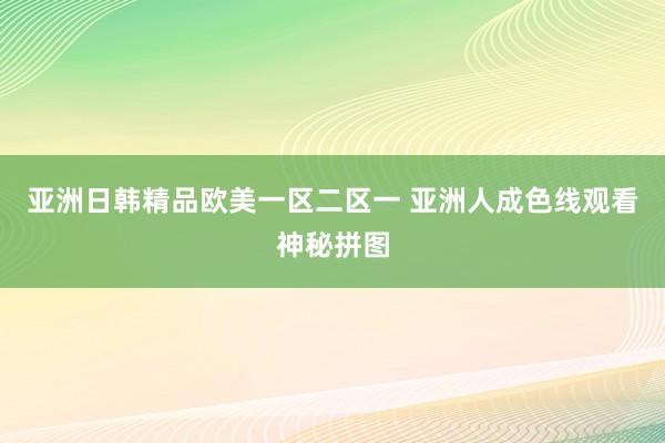亚洲日韩精品欧美一区二区一 亚洲人成色线观看神秘拼图
