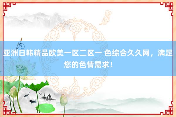 亚洲日韩精品欧美一区二区一 色综合久久网，满足您的色情需求！