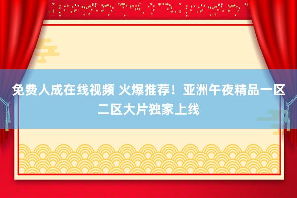 免费人成在线视频 火爆推荐！亚洲午夜精品一区二区大片独家上线