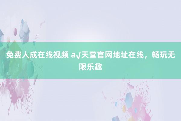 免费人成在线视频 а√天堂官网地址在线，畅玩无限乐趣