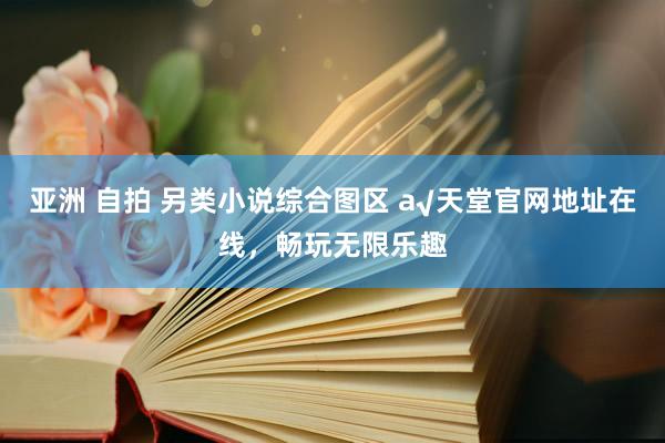 亚洲 自拍 另类小说综合图区 а√天堂官网地址在线，畅玩无限乐趣