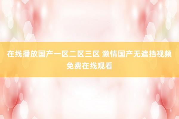 在线播放国产一区二区三区 激情国产无遮挡视频免费在线观看