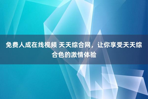 免费人成在线视频 天天综合网，让你享受天天综合色的激情体验