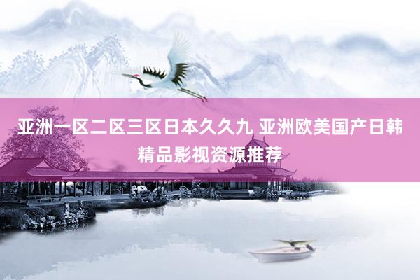 亚洲一区二区三区日本久久九 亚洲欧美国产日韩精品影视资源推荐