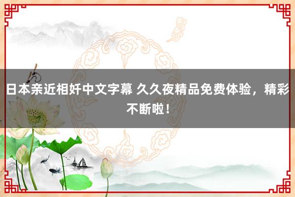日本亲近相奷中文字幕 久久夜精品免费体验，精彩不断啦！