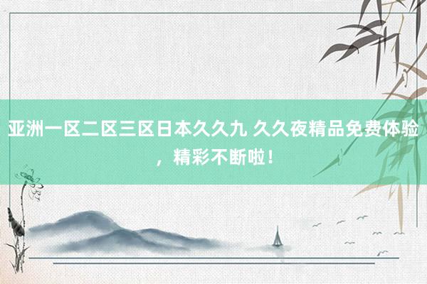 亚洲一区二区三区日本久久九 久久夜精品免费体验，精彩不断啦！