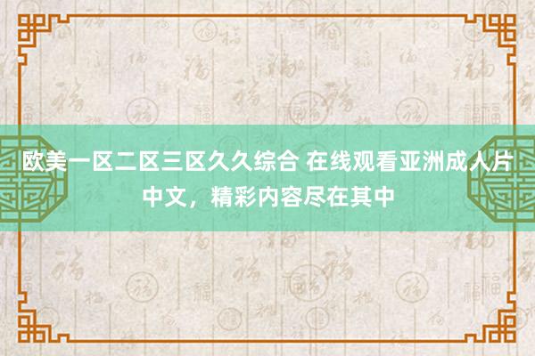 欧美一区二区三区久久综合 在线观看亚洲成人片中文，精彩内容尽在其中