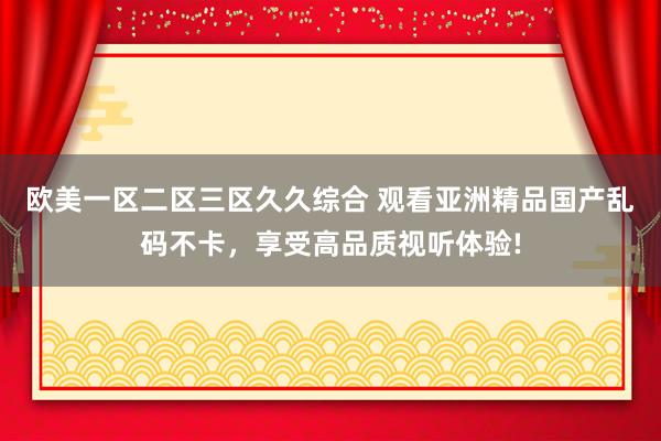 欧美一区二区三区久久综合 观看亚洲精品国产乱码不卡，享受高品质视听体验!