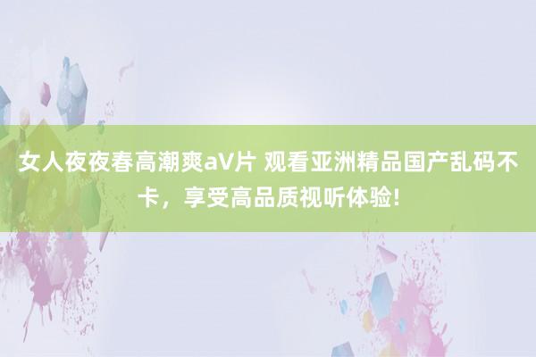 女人夜夜春高潮爽a∨片 观看亚洲精品国产乱码不卡，享受高品质视听体验!