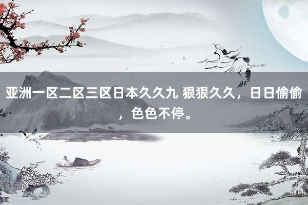 亚洲一区二区三区日本久久九 狠狠久久，日日偷偷，色色不停。