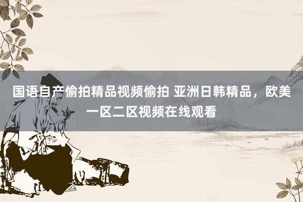 国语自产偷拍精品视频偷拍 亚洲日韩精品，欧美一区二区视频在线观看