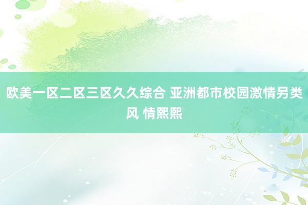 欧美一区二区三区久久综合 亚洲都市校园激情另类风 情熙熙