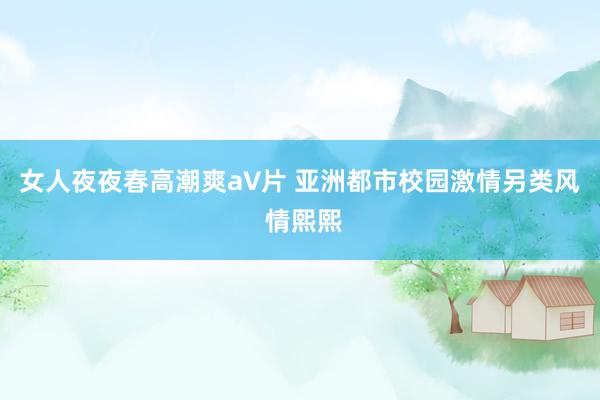 女人夜夜春高潮爽a∨片 亚洲都市校园激情另类风 情熙熙