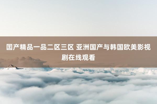 囯产精品一品二区三区 亚洲国产与韩国欧美影视剧在线观看